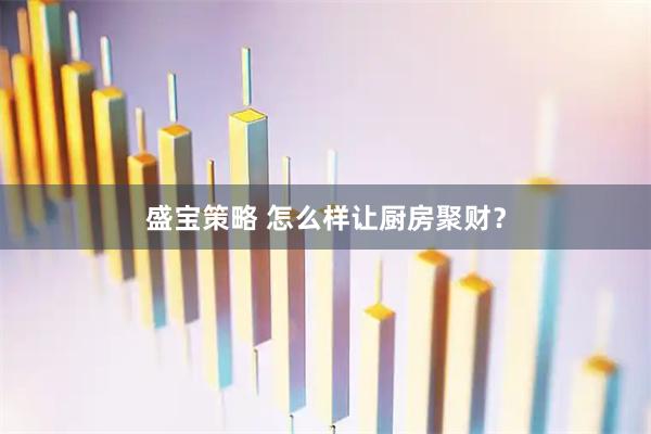 盛宝策略 怎么样让厨房聚财？