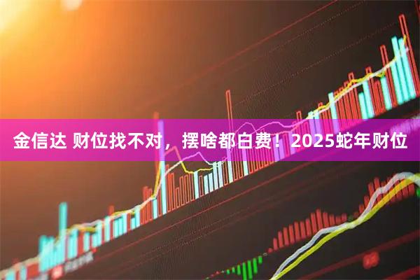 金信达 财位找不对，摆啥都白费！2025蛇年财位