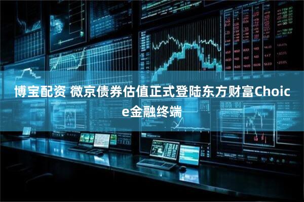 博宝配资 微京债券估值正式登陆东方财富Choice金融终端