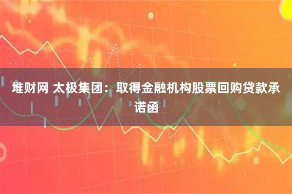 堆财网 太极集团：取得金融机构股票回购贷款承诺函