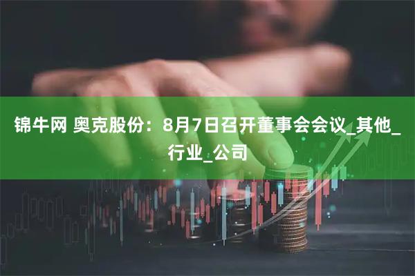 锦牛网 奥克股份：8月7日召开董事会会议_其他_行业_公司