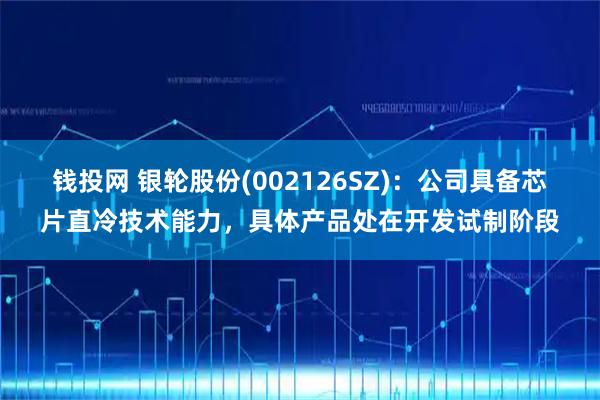 钱投网 银轮股份(002126SZ)：公司具备芯片直冷技术能力，具体产品处在开发试制阶段