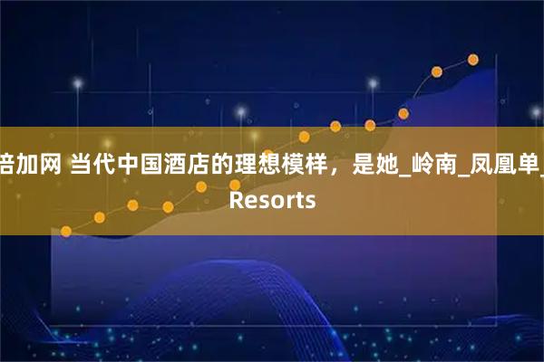 倍加网 当代中国酒店的理想模样，是她_岭南_凤凰单_Resorts