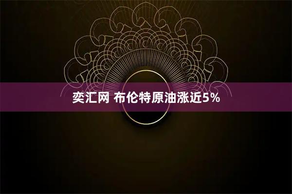 奕汇网 布伦特原油涨近5%