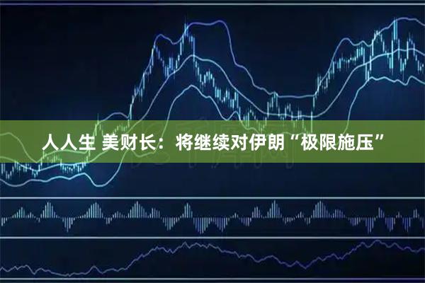 人人生 美财长：将继续对伊朗“极限施压”