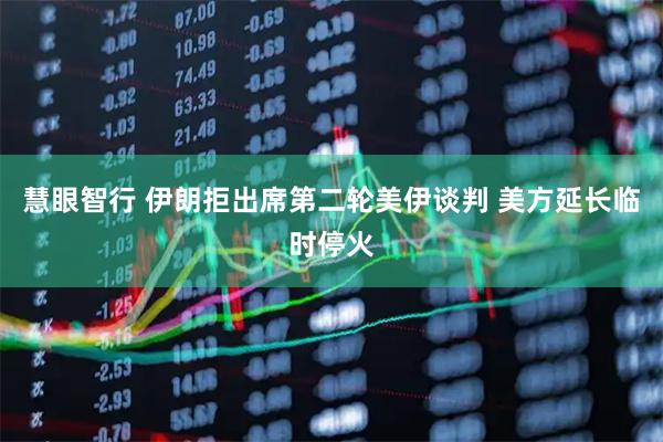 慧眼智行 伊朗拒出席第二轮美伊谈判 美方延长临时停火