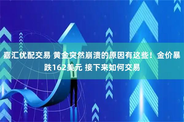 嘉汇优配交易 黄金突然崩溃的原因有这些！金价暴跌162美元 接下来如何交易