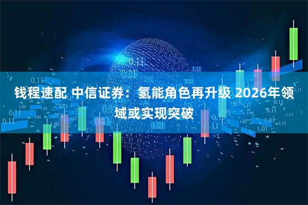 钱程速配 中信证券：氢能角色再升级 2026年领域或实现突破