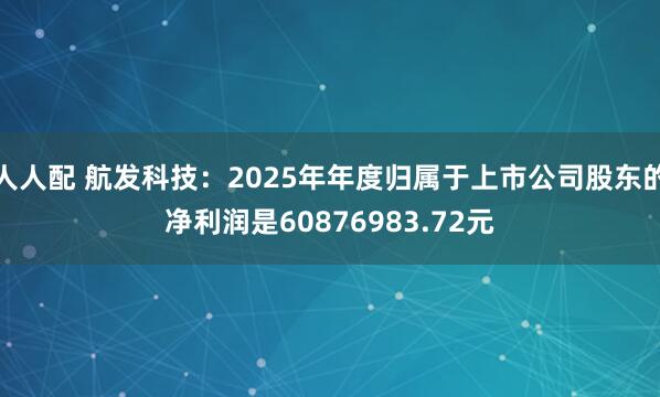 人人配 航发科技：2025年年度归属于上市公司股东的净利润是60876983.72元