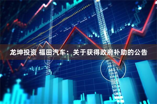 龙坤投资 福田汽车：关于获得政府补助的公告
