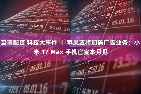 至尊配资 科技大事件 丨 苹果或将加码广告业务；小米 17 Max 手机官宣本月见
