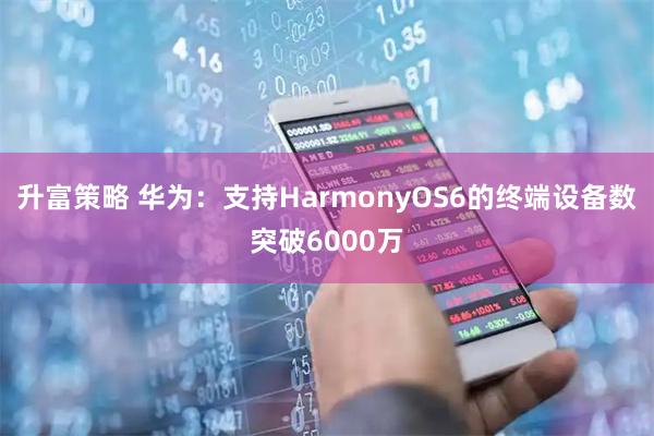 升富策略 华为：支持HarmonyOS6的终端设备数突破6000万