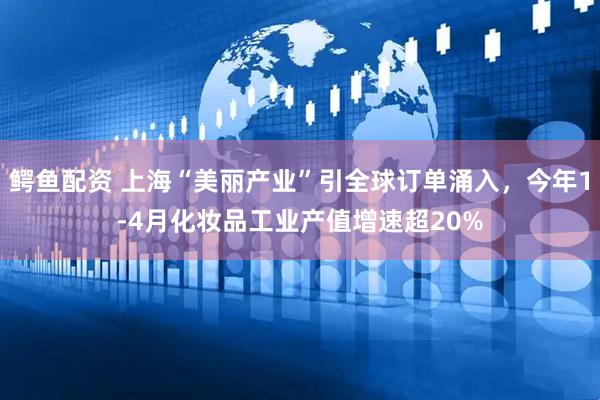 鳄鱼配资 上海“美丽产业”引全球订单涌入，今年1-4月化妆品工业产值增速超20%