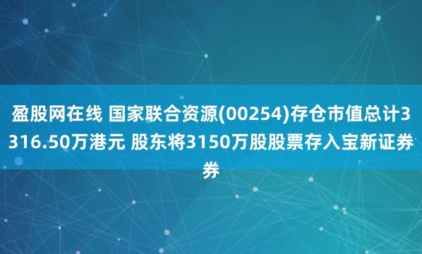 盈股网在线 国家联合资源(00254)存仓市值总计3316.50万港元 股东将3150万股股票存入宝新证券