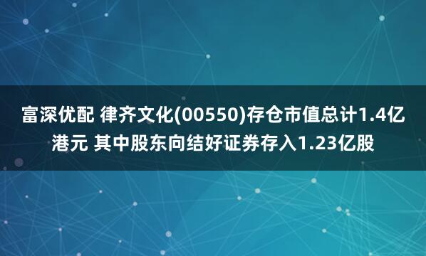 富深优配 律齐文化(00550)存仓市值总计1.4亿港元 其中股东向结好证券存入1.23亿股