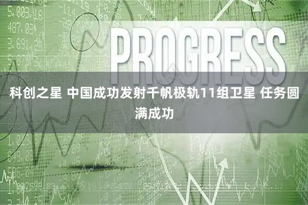 科创之星 中国成功发射千帆极轨11组卫星 任务圆满成功