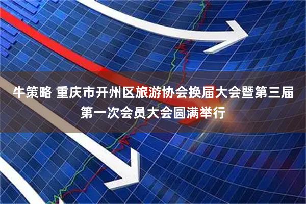 牛策略 重庆市开州区旅游协会换届大会暨第三届第一次会员大会圆满举行