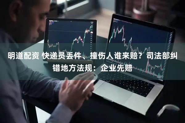 明道配资 快递员丢件、撞伤人谁来赔？司法部纠错地方法规：企业先赔