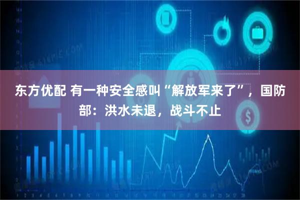 东方优配 有一种安全感叫“解放军来了”，国防部：洪水未退，战斗不止