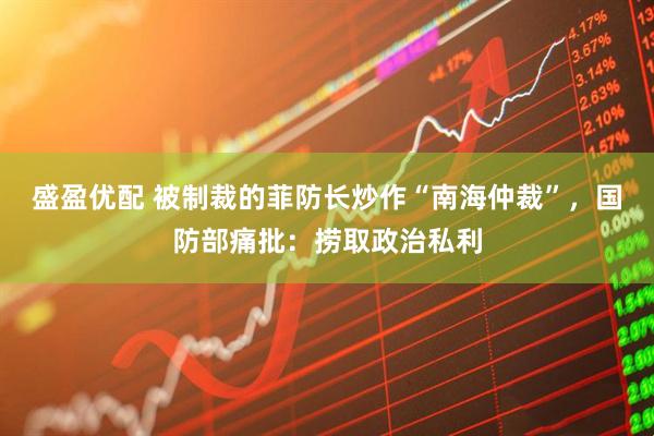 盛盈优配 被制裁的菲防长炒作“南海仲裁”，国防部痛批：捞取政治私利