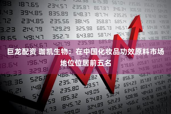 巨龙配资 珈凯生物：在中国化妆品功效原料市场地位位居前五名