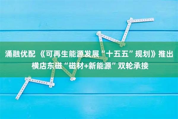 涌融优配 《可再生能源发展“十五五”规划》推出 横店东磁“磁材+新能源”双轮承接