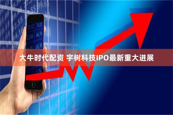 大牛时代配资 宇树科技IPO最新重大进展
