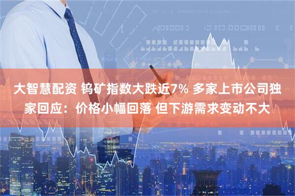 大智慧配资 钨矿指数大跌近7% 多家上市公司独家回应：价格小幅回落 但下游需求变动不大